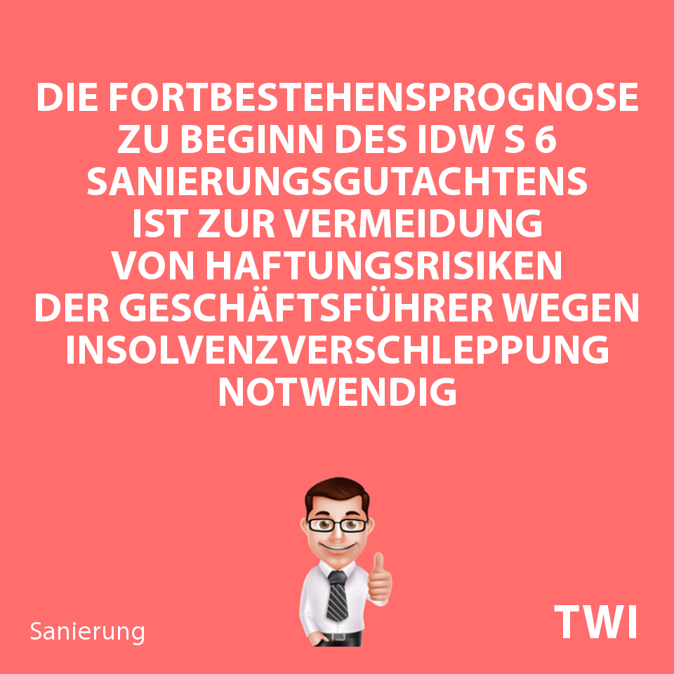 Textbild, Die Fortbestehensprognose zu Beginn des IDW S 6 Sanierungsgutachtens ist zur Vermeidung von Haftungsrisiken der Geschäftsführer wegen Insolvenzverschleppung notwendig