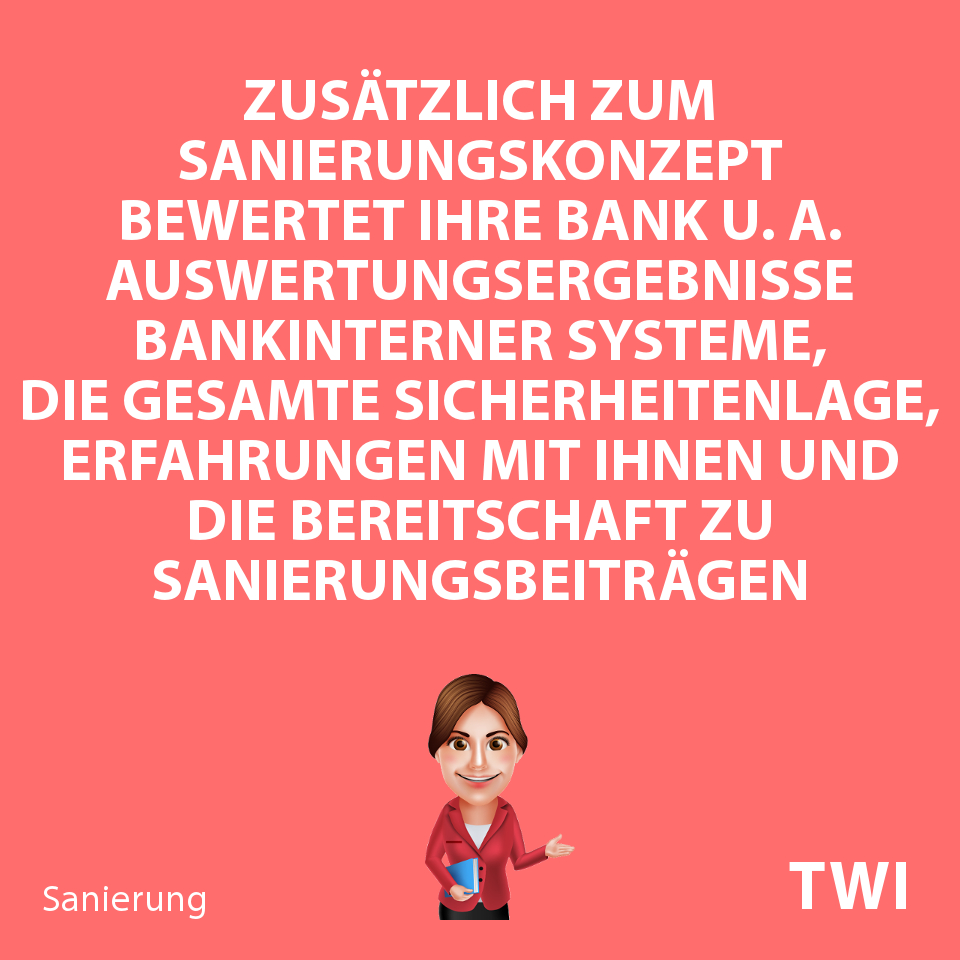Textbild mit folgender Aussage zum Sanierungskonzept IDW S6 Muster - Finanzierungsszenarien: "Zusätzlich zum IDW S6 Sanierungskonzept bewertet Ihre Bank u. a. Auswertungsergebnisse bankinterner Systeme, die gesamte Sicherheitenlage, Erfahrungen mit Ihnen und die Bereitschaft zu Sanierungsbeiträgen".