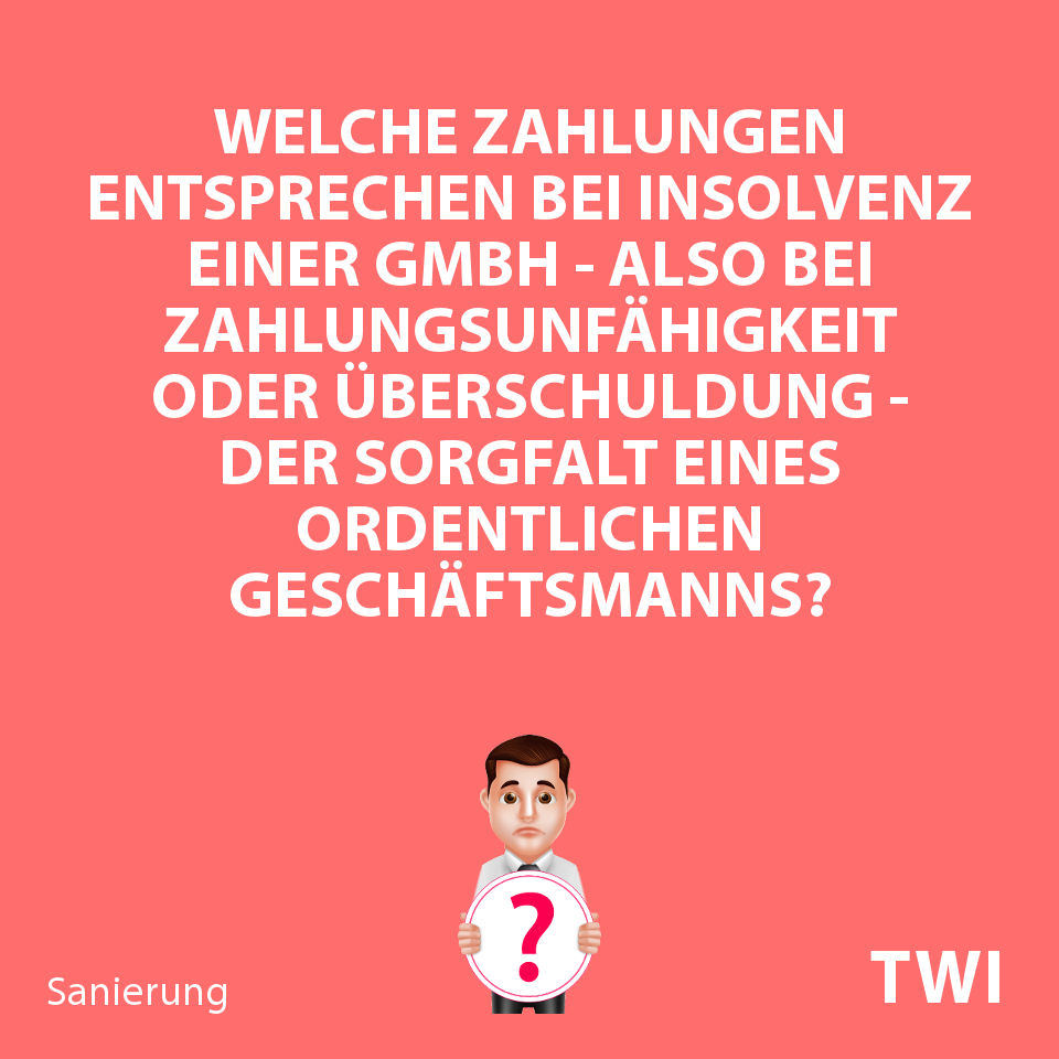 Textbild. Welche Zahlungen entsprechen bei Insolvenz einer GmbH - Zahlungsunfähigkeit oder Überschuldung - der Sorgfalt eines ordentlichen Geschäftsmanns?