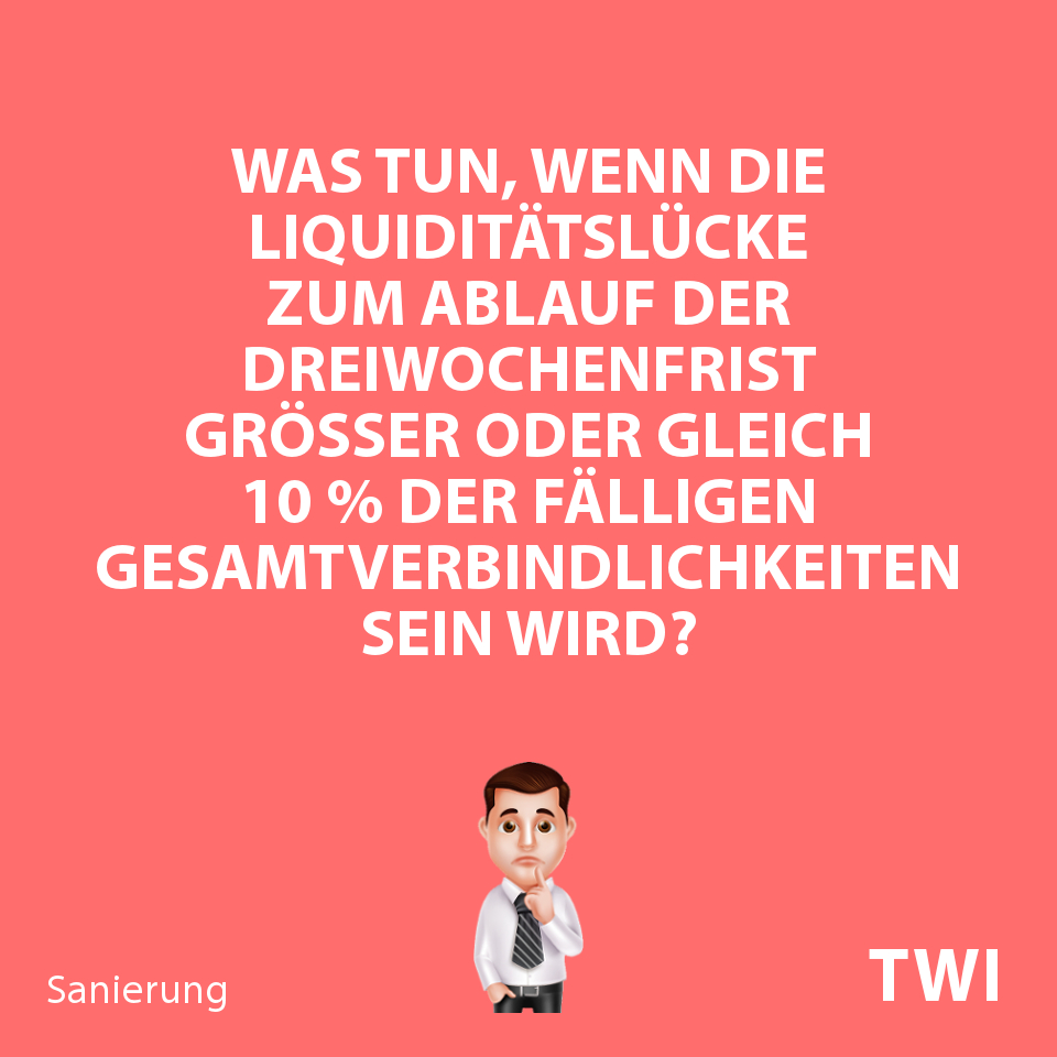 Textbild mit folgender Frage beim Prüfen, ob ein Unternehmen zahlungsunfähig ist oder nicht: Was tun, wenn die Liquiditätslücke zum Ablauf der Dreiwochenfrist größer oder gleich 10 % der fälligen Gesamtverbindlichkeiten sein wird?